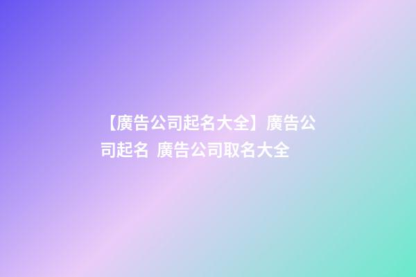【廣告公司起名大全】廣告公司起名  廣告公司取名大全
